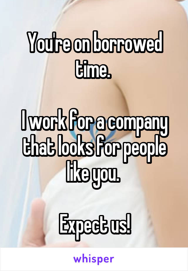 You're on borrowed time. 

I work for a company that looks for people like you. 

Expect us!