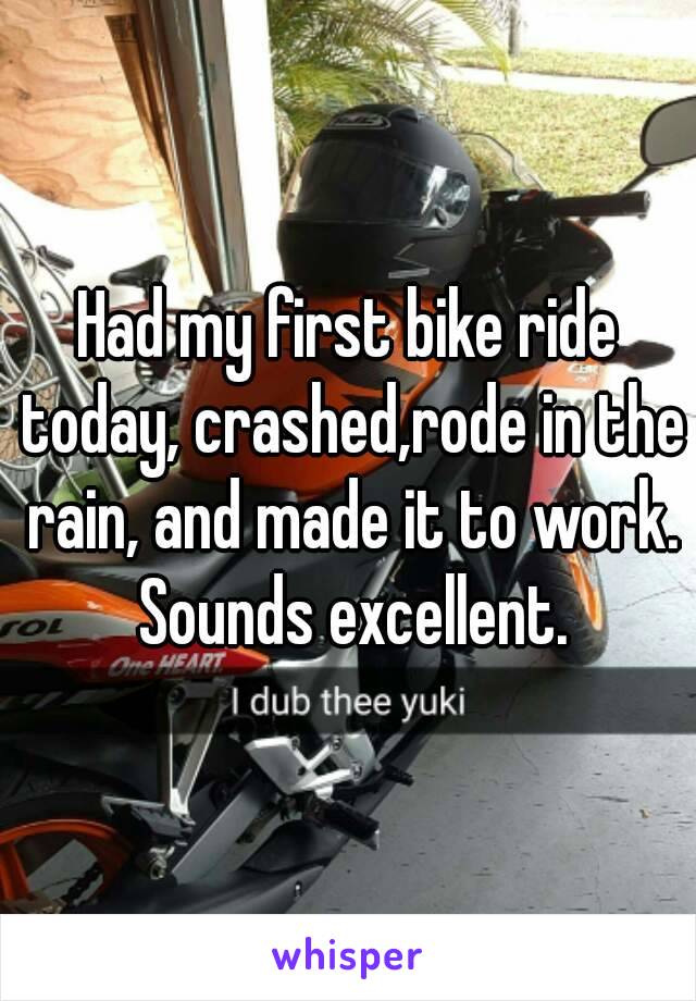 Had my first bike ride today, crashed,rode in the rain, and made it to work. Sounds excellent.