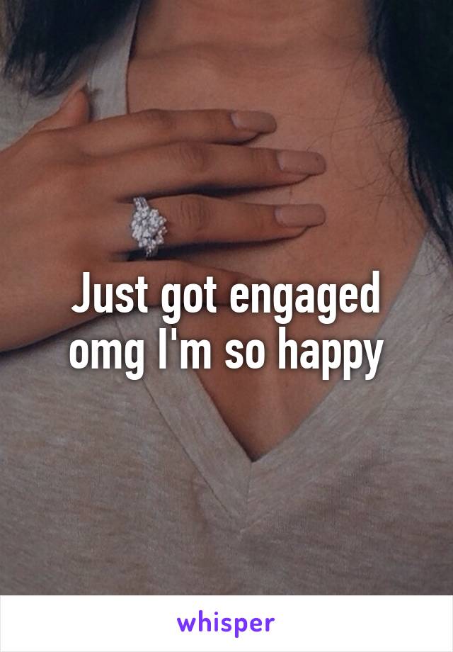 Just got engaged omg I'm so happy