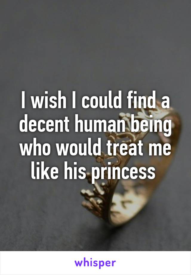 I wish I could find a decent human being who would treat me like his princess 