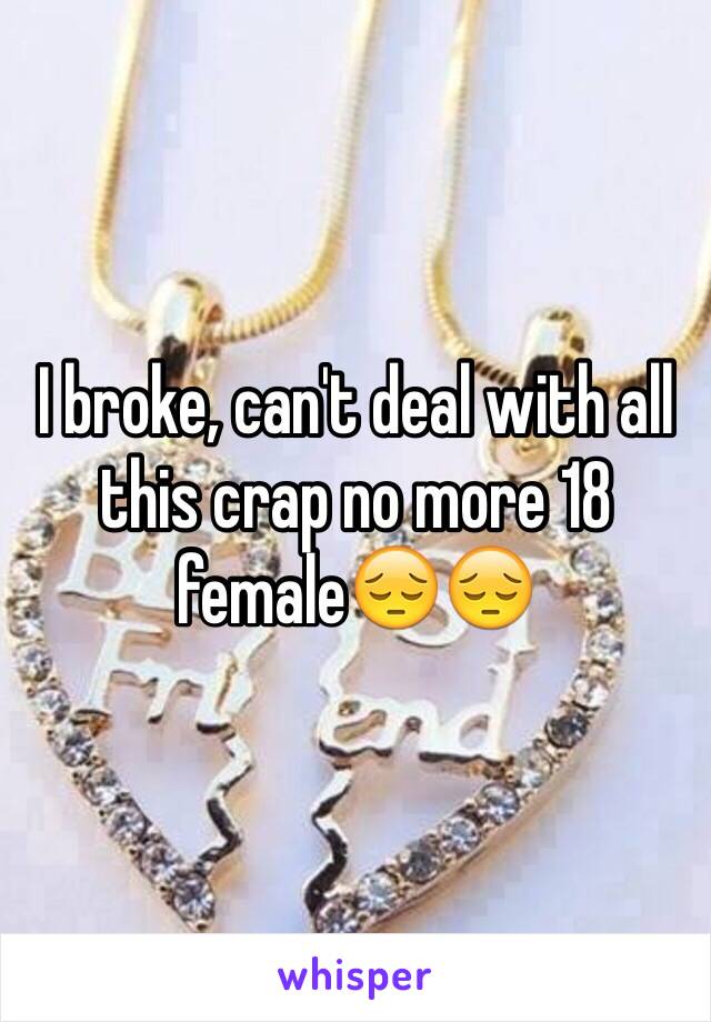 I broke, can't deal with all this crap no more 18 female😔😔