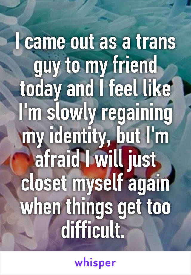 I came out as a trans guy to my friend today and I feel like I'm slowly regaining my identity, but I'm afraid I will just closet myself again when things get too difficult. 