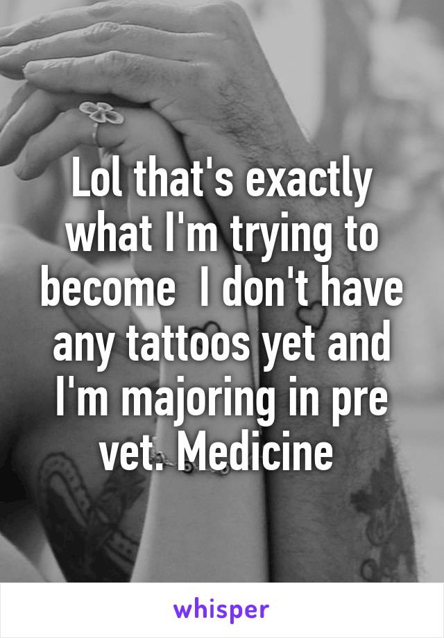 Lol that's exactly what I'm trying to become  I don't have any tattoos yet and I'm majoring in pre vet. Medicine 