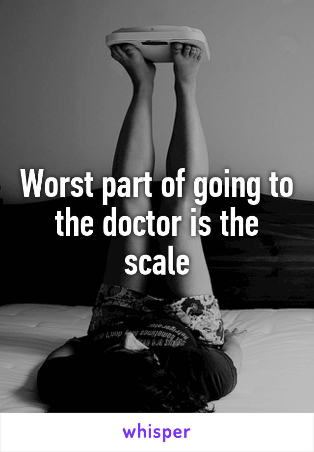 Worst part of going to the doctor is the scale