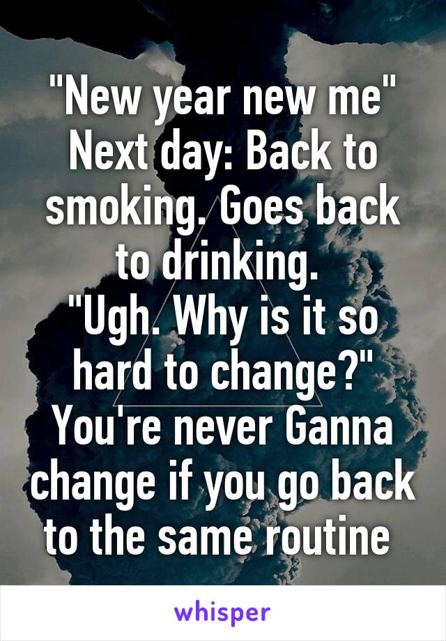 "New year new me"
Next day: Back to smoking. Goes back to drinking. 
"Ugh. Why is it so hard to change?"
You're never Ganna change if you go back to the same routine 