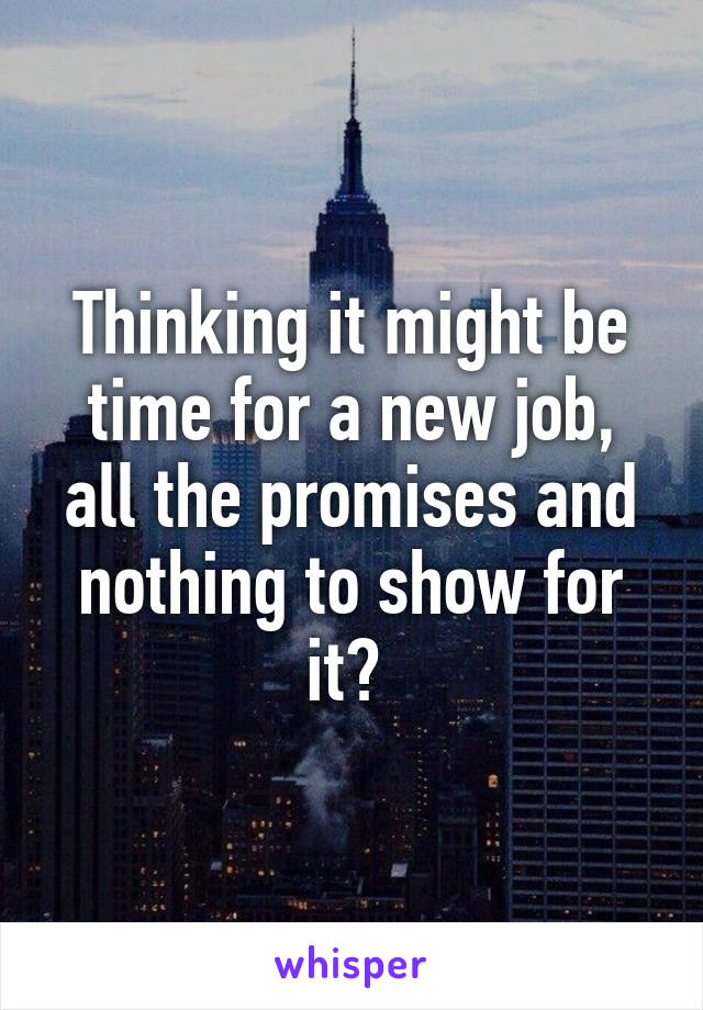 Thinking it might be time for a new job, all the promises and nothing to show for it? 