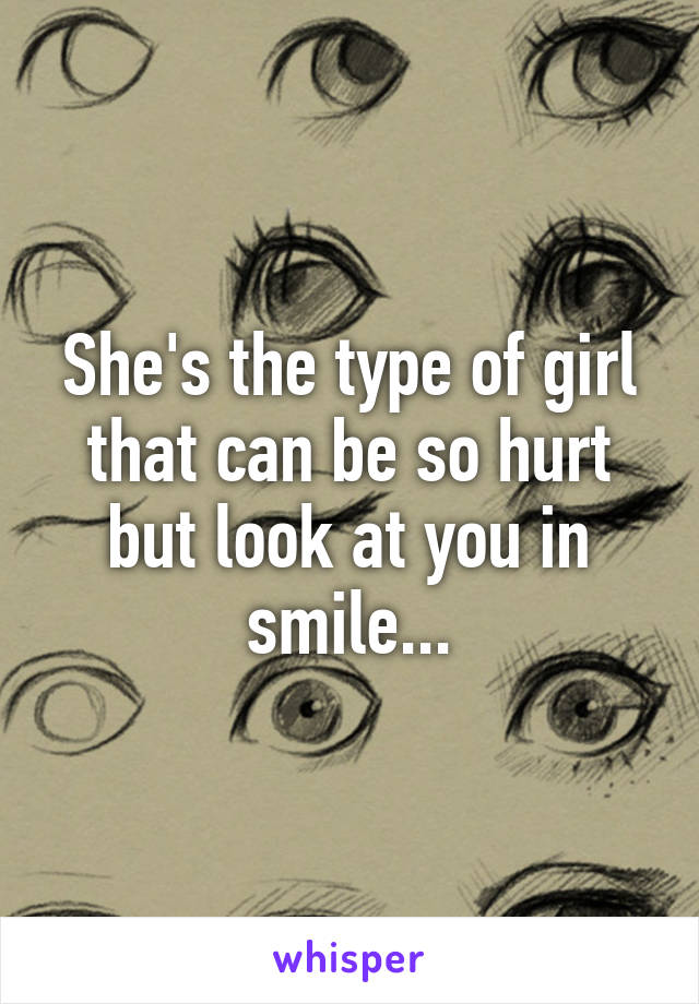 She's the type of girl that can be so hurt but look at you in smile...