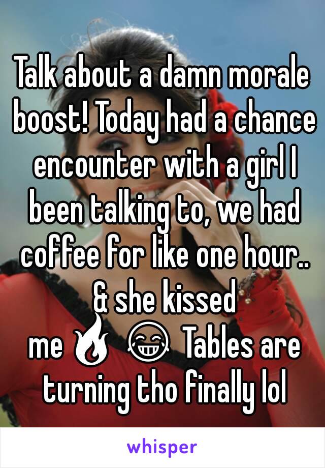 Talk about a damn morale boost! Today had a chance encounter with a girl I been talking to, we had coffee for like one hour.. & she kissed me🔥😂 Tables are turning tho finally lol