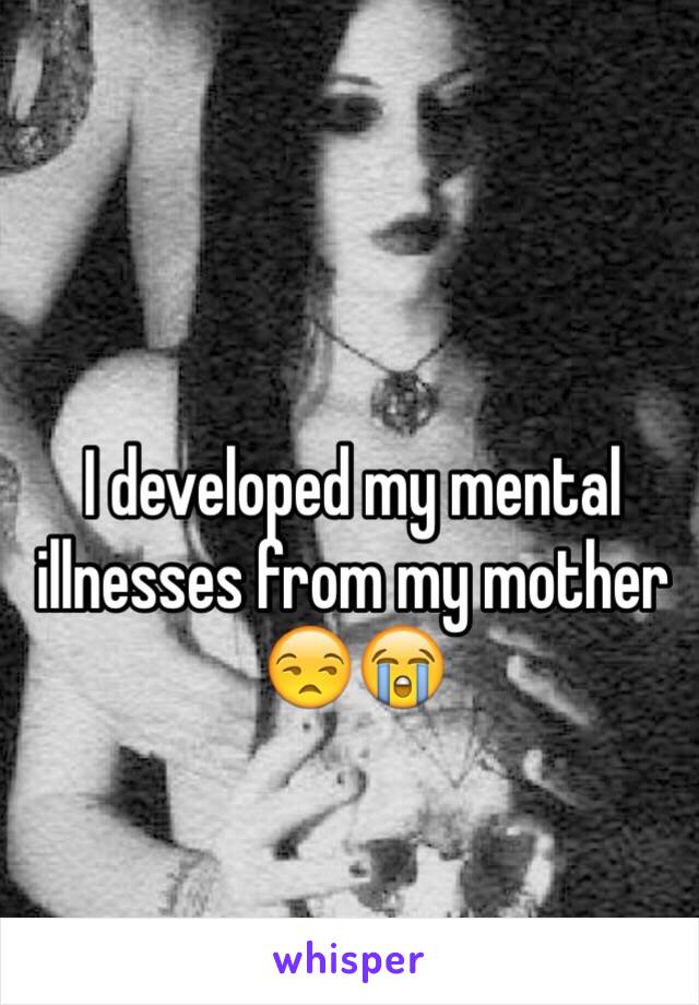 I developed my mental illnesses from my mother 😒😭