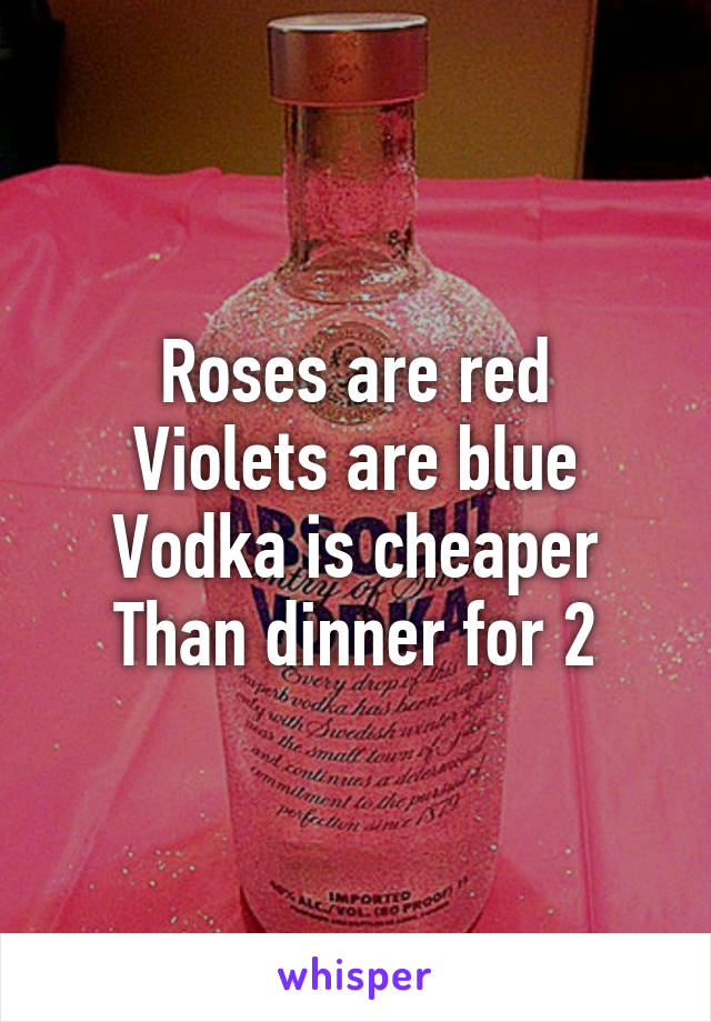 Roses are red
Violets are blue
Vodka is cheaper
Than dinner for 2