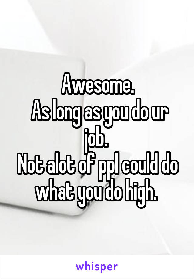 Awesome.
 As long as you do ur job. 
Not alot of ppl could do what you do high. 