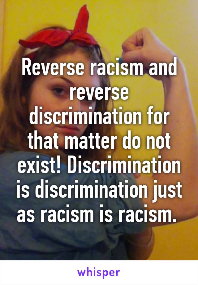 Reverse racism and reverse discrimination for that matter do not exist! Discrimination is discrimination just as racism is racism. 