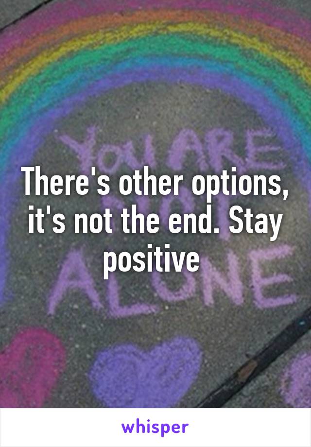 There's other options, it's not the end. Stay positive 