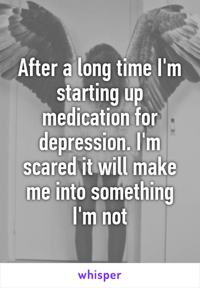 After a long time I'm starting up medication for depression. I'm scared it will make me into something I'm not