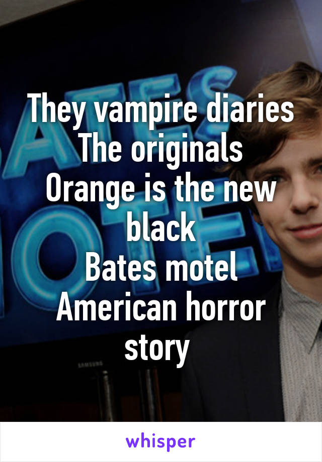 They vampire diaries
The originals
Orange is the new black
Bates motel
American horror story 