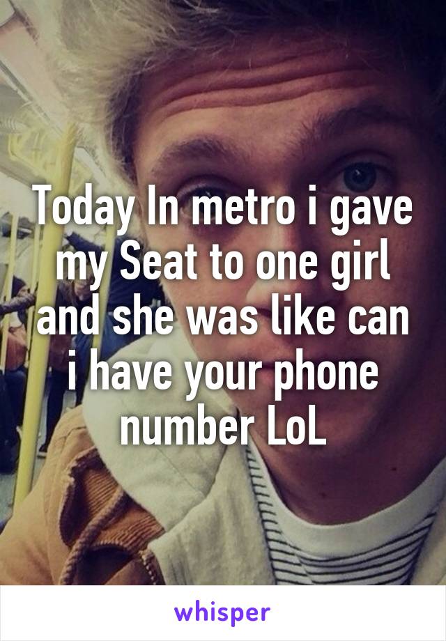 Today In metro i gave my Seat to one girl and she was like can i have your phone number LoL