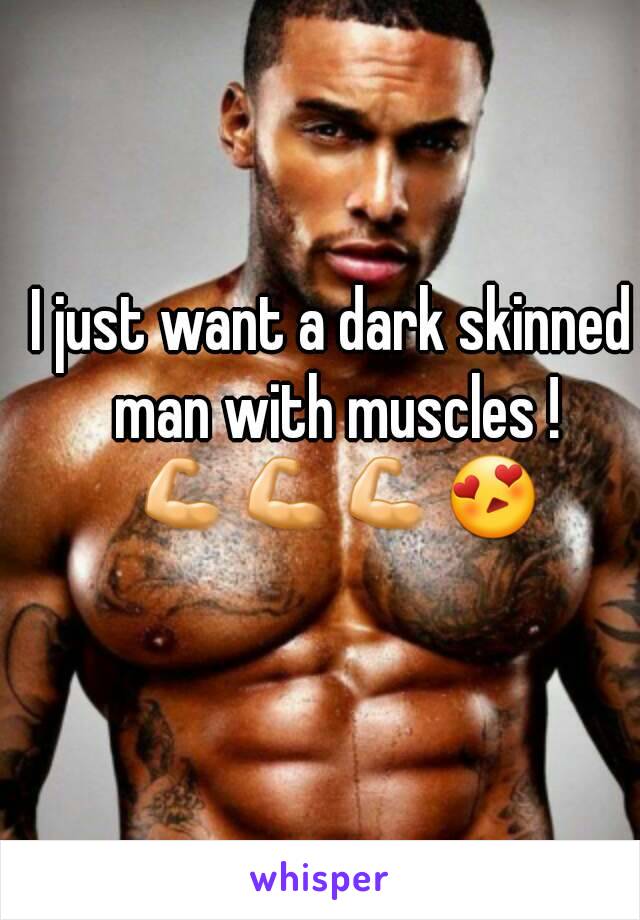 I just want a dark skinned man with muscles ! 💪💪💪😍