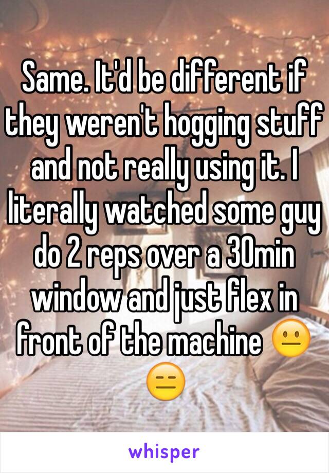 Same. It'd be different if they weren't hogging stuff and not really using it. I literally watched some guy do 2 reps over a 30min window and just flex in front of the machine 😐😑