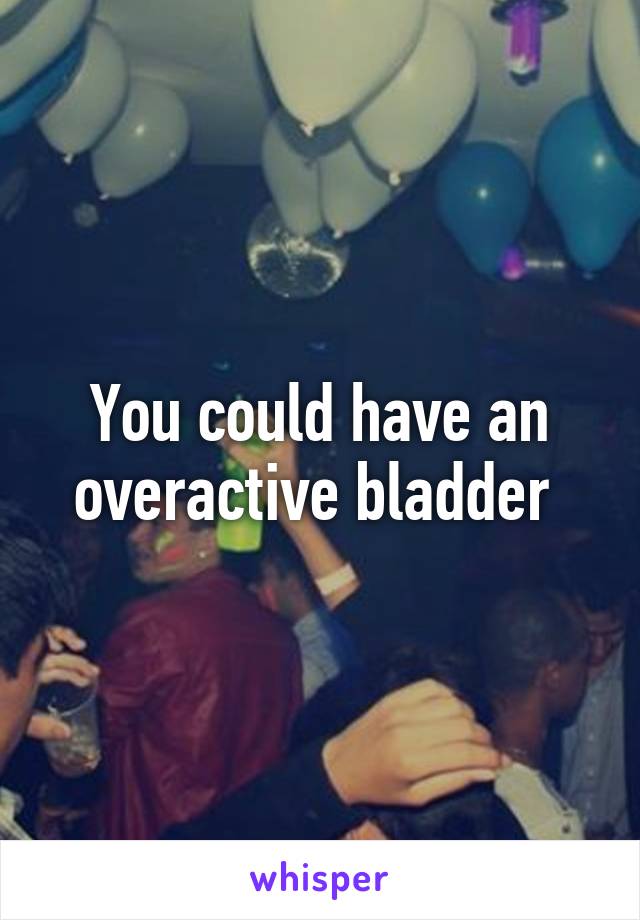 You could have an overactive bladder 