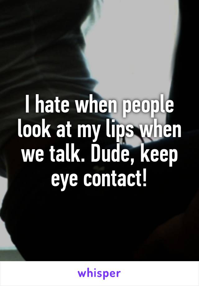 I hate when people look at my lips when we talk. Dude, keep eye contact!