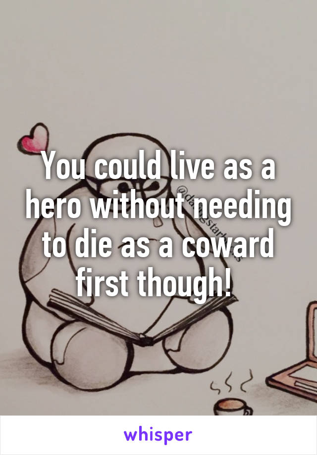 You could live as a hero without needing to die as a coward first though! 