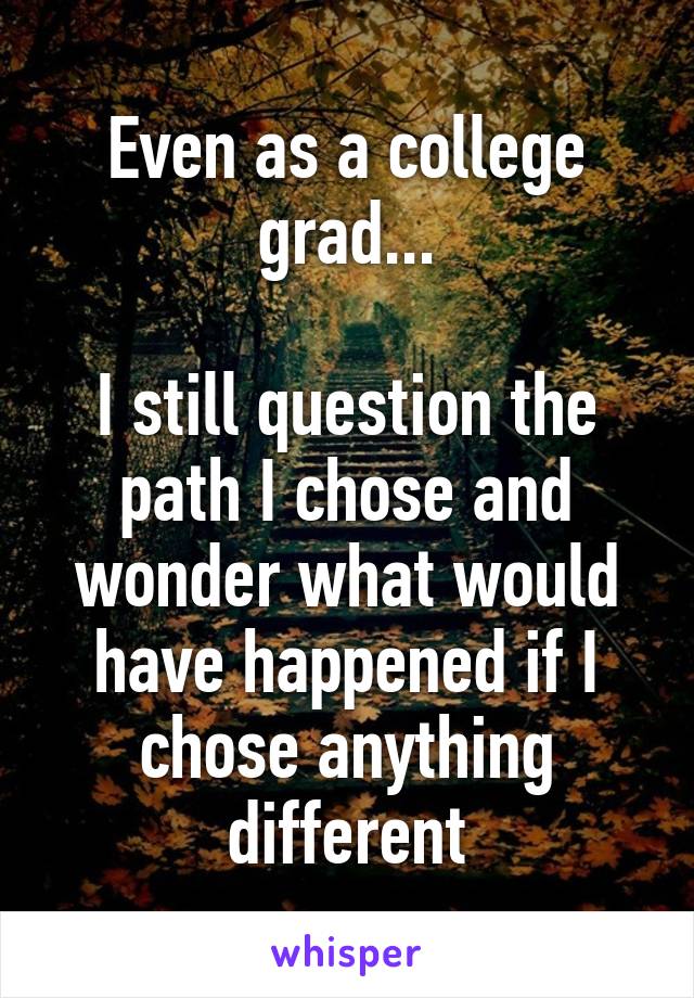 Even as a college grad...

I still question the path I chose and wonder what would have happened if I chose anything different