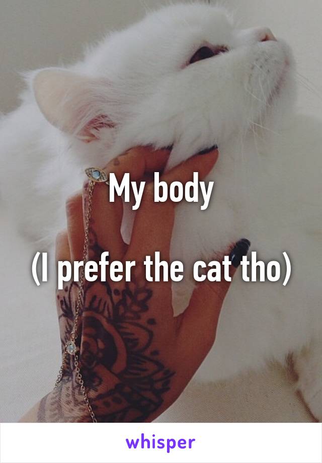 My body

(I prefer the cat tho)