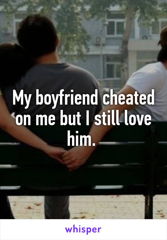 My boyfriend cheated on me but I still love him. 