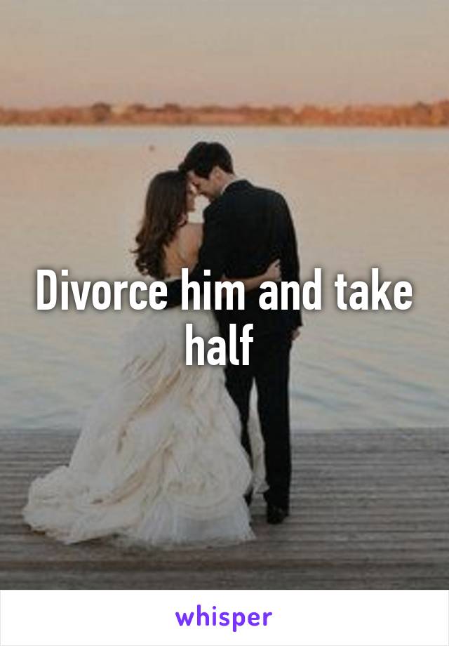 Divorce him and take half 