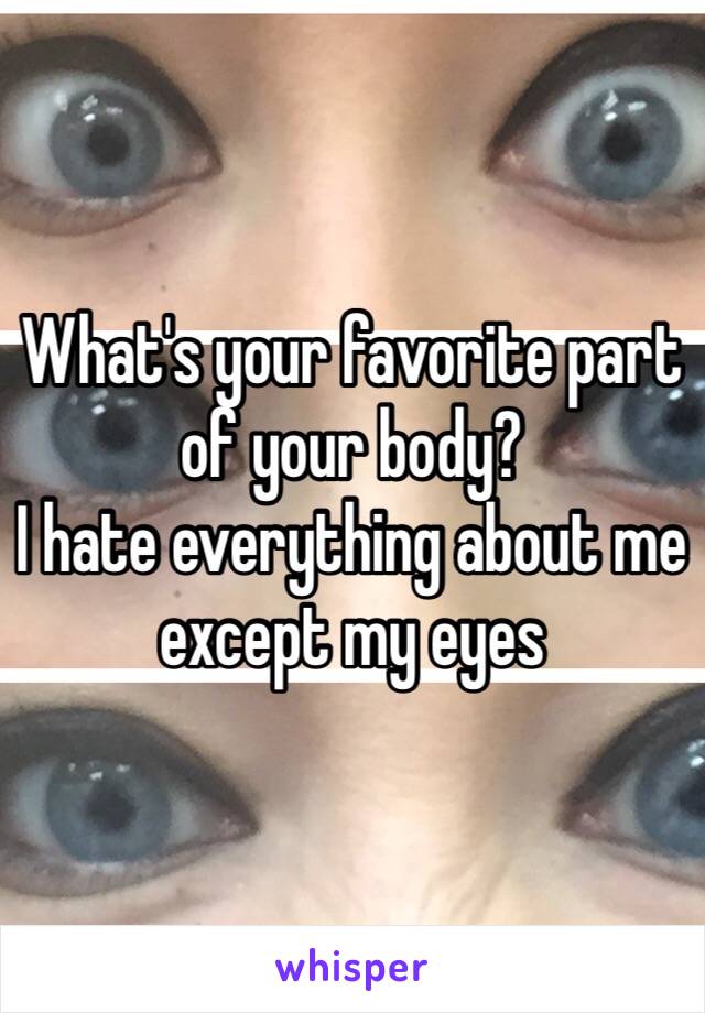 What's your favorite part of your body?
I hate everything about me except my eyes