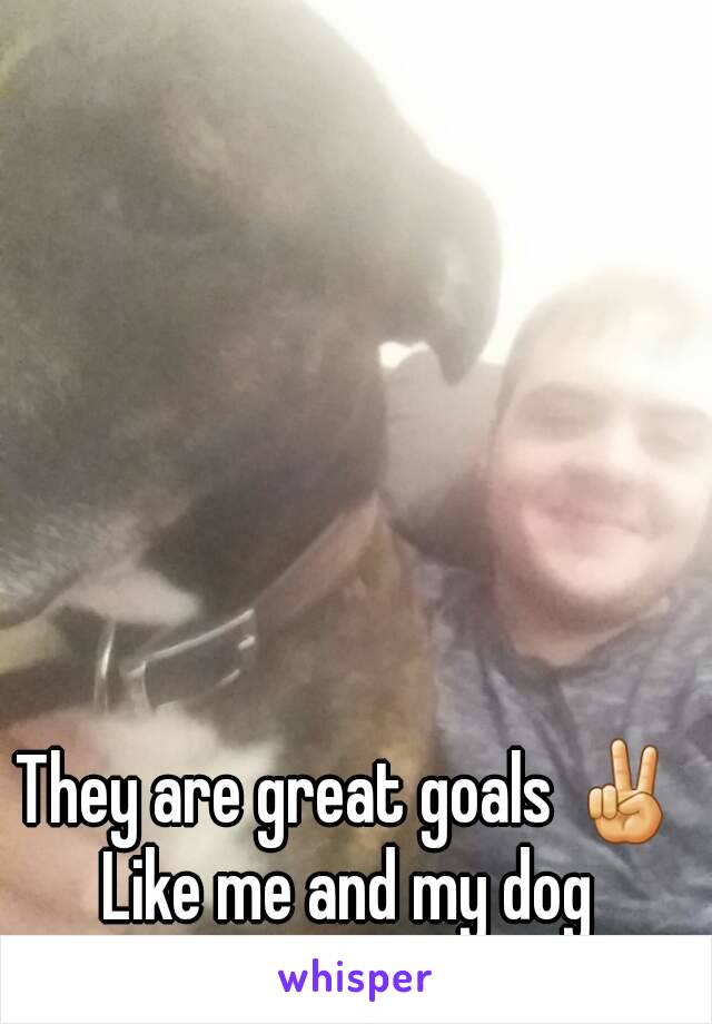 They are great goals ✌
Like me and my dog