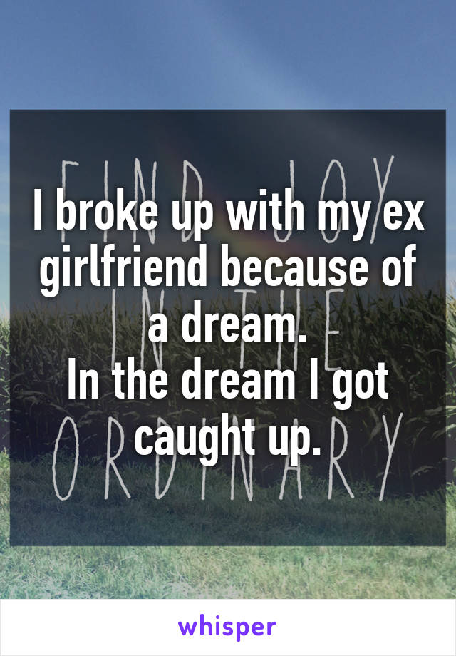 I broke up with my ex girlfriend because of a dream.
In the dream I got caught up.