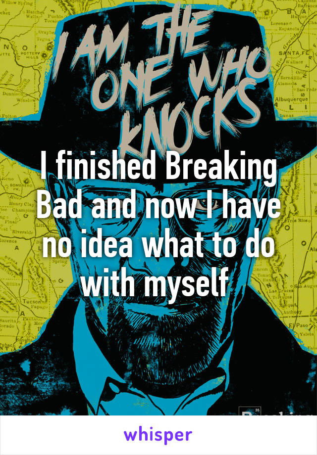 I finished Breaking Bad and now I have no idea what to do with myself 