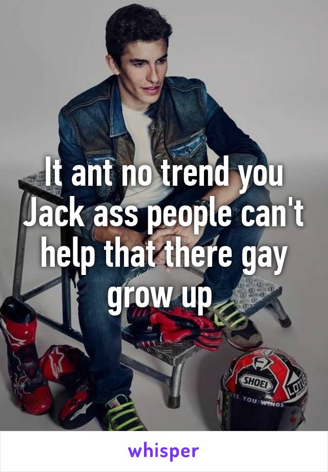 It ant no trend you Jack ass people can't help that there gay grow up 