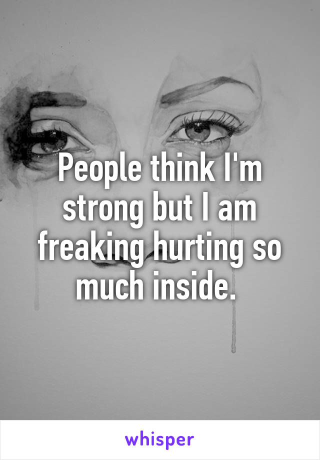 People think I'm strong but I am freaking hurting so much inside. 