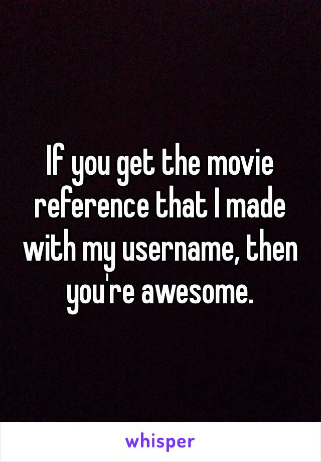 If you get the movie reference that I made with my username, then you're awesome. 