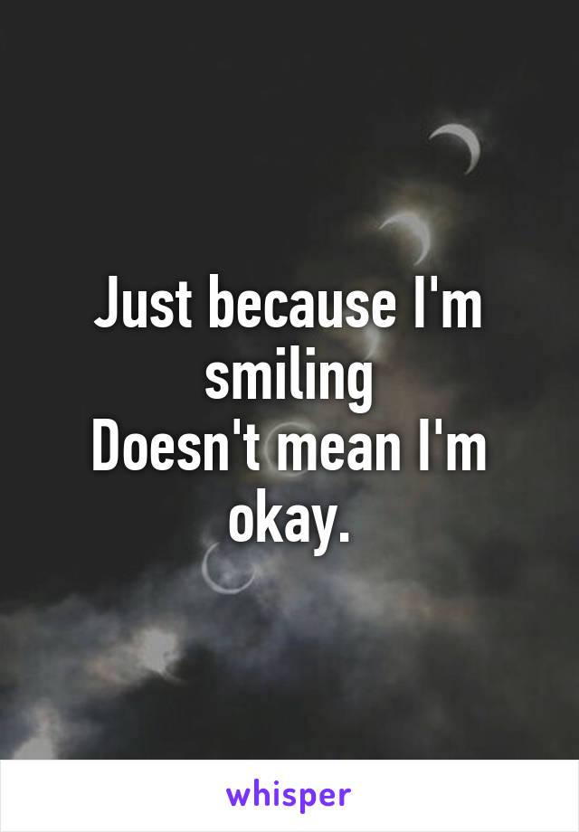 Just because I'm smiling
Doesn't mean I'm okay.