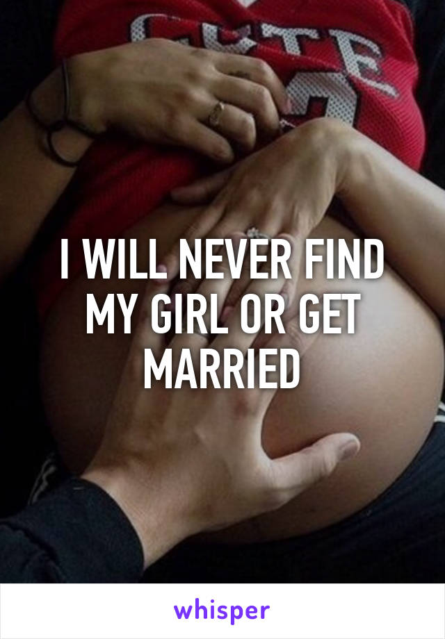 I WILL NEVER FIND MY GIRL OR GET MARRIED