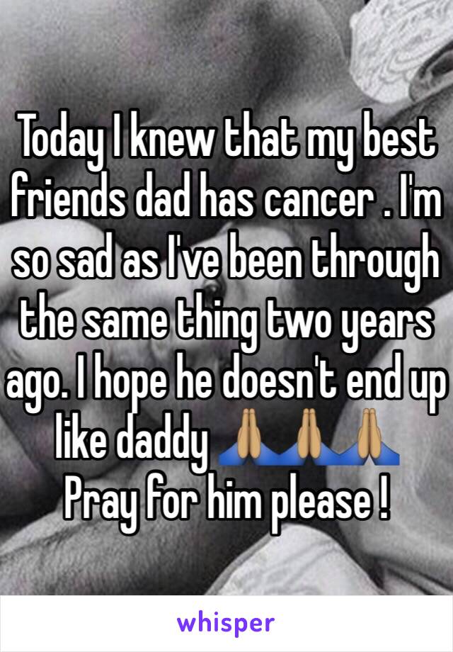 Today I knew that my best friends dad has cancer . I'm so sad as I've been through the same thing two years ago. I hope he doesn't end up like daddy 🙏🏽🙏🏽🙏🏽 
Pray for him please ! 