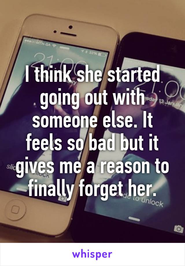 I think she started going out with someone else. It feels so bad but it gives me a reason to finally forget her.