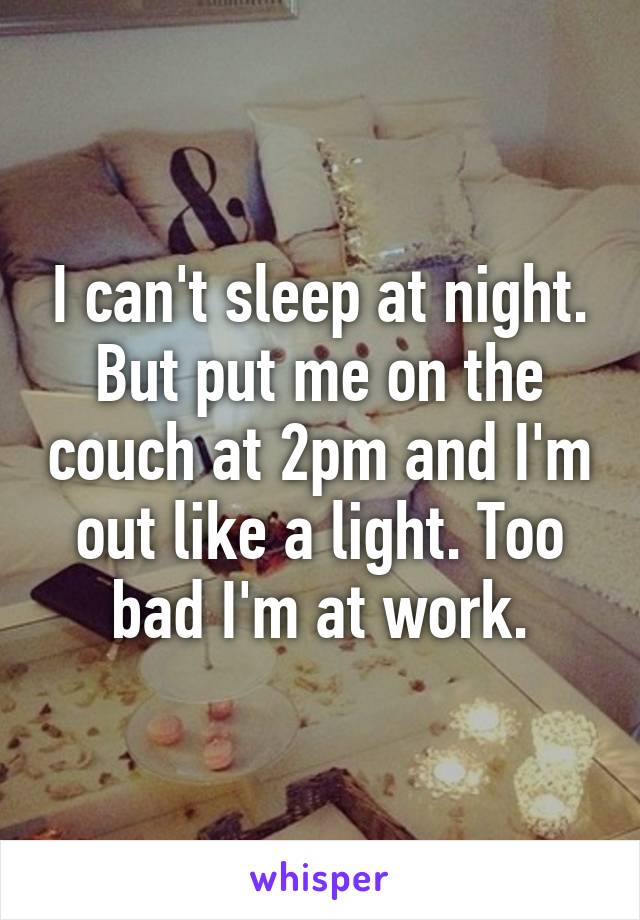 I can't sleep at night. But put me on the couch at 2pm and I'm out like a light. Too bad I'm at work.