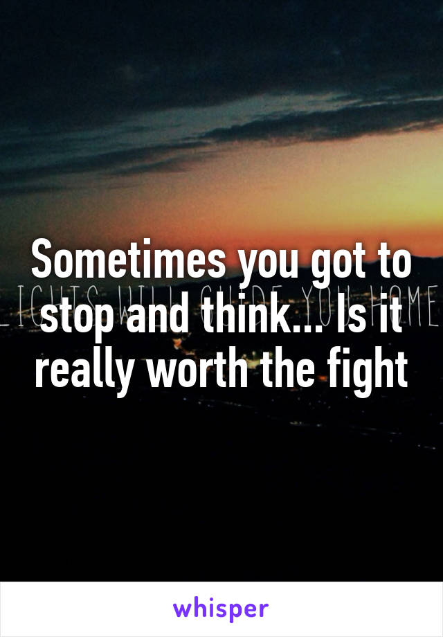 Sometimes you got to stop and think... Is it really worth the fight