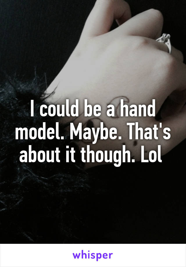 I could be a hand model. Maybe. That's about it though. Lol 