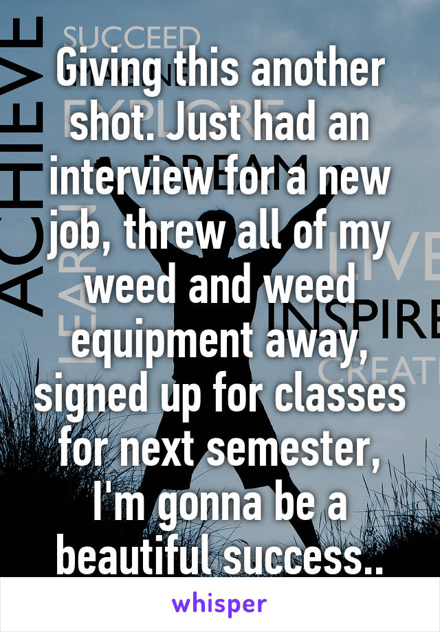 Giving this another shot. Just had an interview for a new job, threw all of my weed and weed equipment away, signed up for classes for next semester, I'm gonna be a beautiful success..