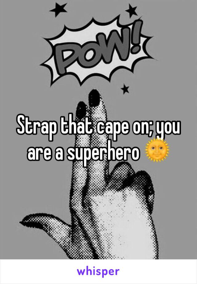 Strap that cape on; you are a superhero 🌞