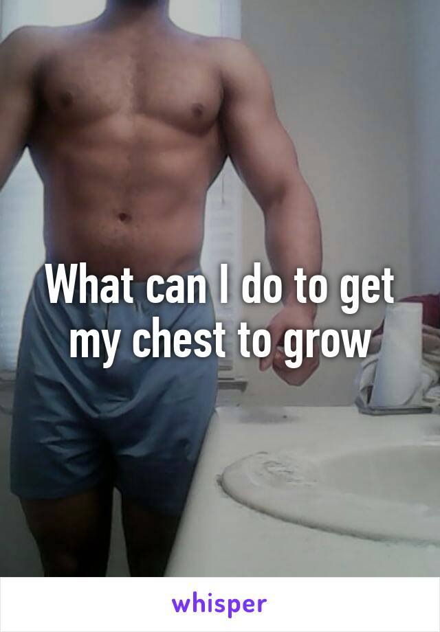 What can I do to get my chest to grow