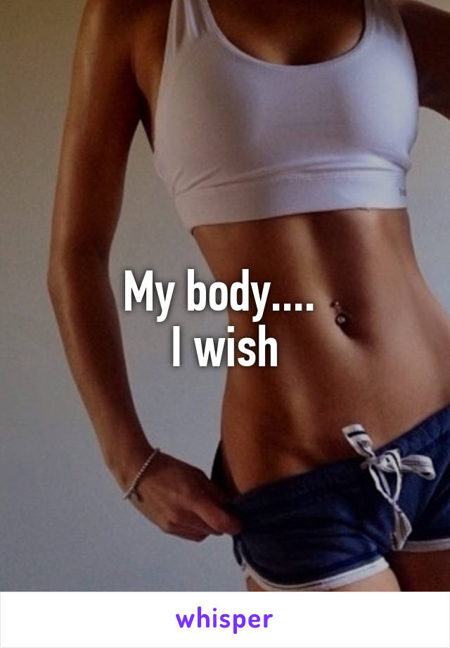 My body.... 
 I wish 