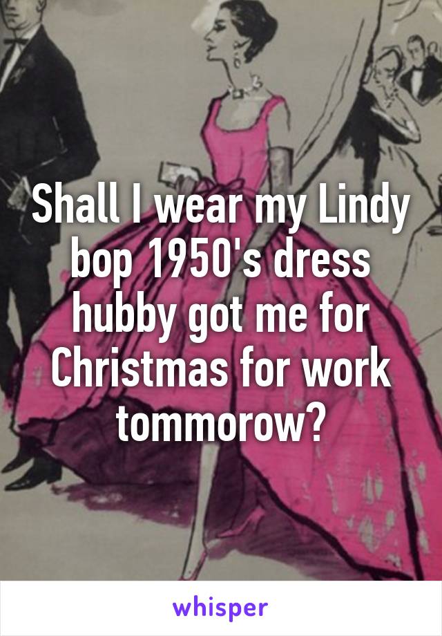 Shall I wear my Lindy bop 1950's dress hubby got me for Christmas for work tommorow?