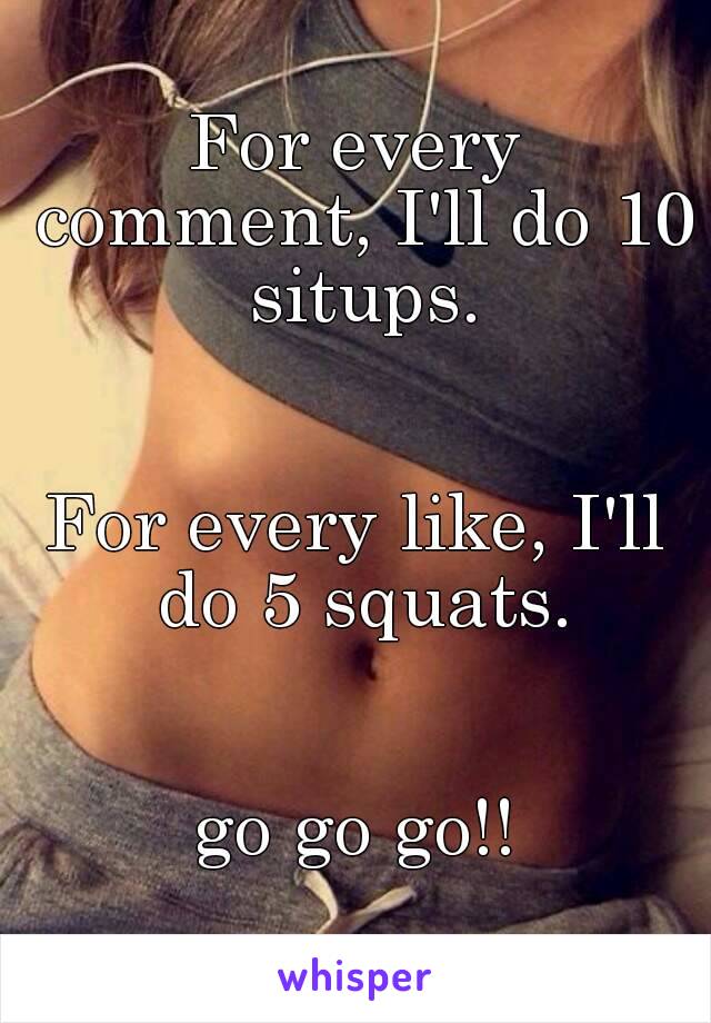 For every comment, I'll do 10 situps.


For every like, I'll do 5 squats.


go go go!!