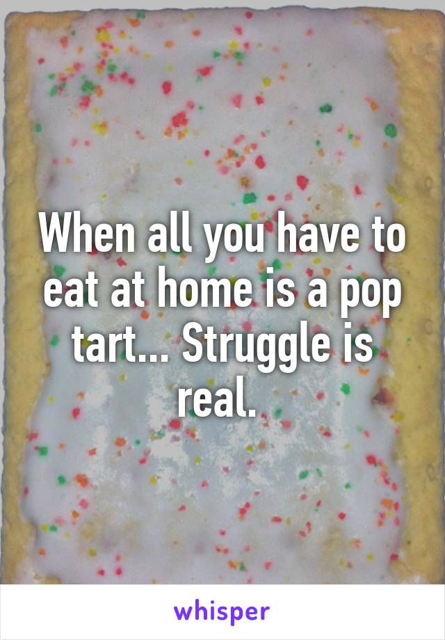 When all you have to eat at home is a pop tart... Struggle is real. 